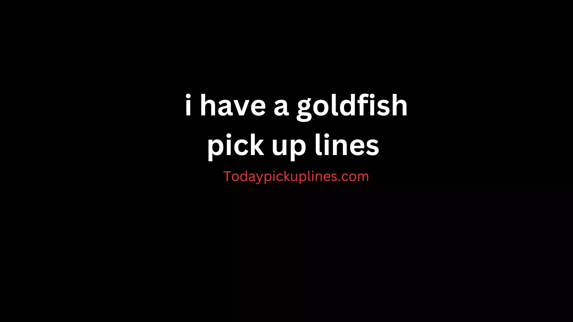 i have a goldfish pick up lines